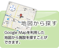 地図から探す：GoogleMapを利用した地図から施設を探すことができます。