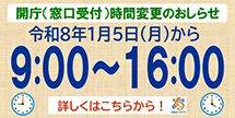 開庁(窓口受付)時間変更のおしらせ 令和8年1月5日(月)から 9:00～16:00 詳しくはこちらから！